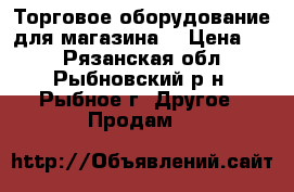 Торговое оборудование для магазина. › Цена ­ 1 - Рязанская обл., Рыбновский р-н, Рыбное г. Другое » Продам   